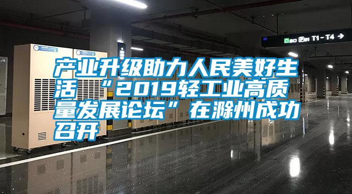 產(chǎn)業(yè)升級(jí)助力人民美好生活 “2019輕工業(yè)高質(zhì)量發(fā)展論壇”在滁州成功召開(kāi)