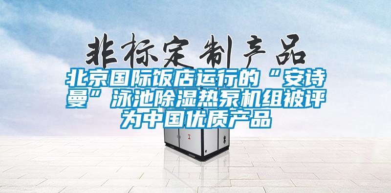 北京國際飯店運(yùn)行的“安詩曼”泳池除濕熱泵機(jī)組被評(píng)為中國優(yōu)質(zhì)產(chǎn)品