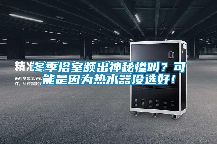 冬季浴室頻出神秘慘叫？可能是因為熱水器沒選好！