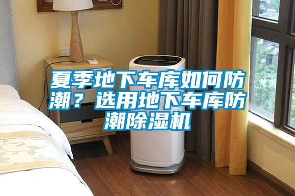 夏季地下車庫(kù)如何防潮？選用地下車庫(kù)防潮除濕機(jī)
