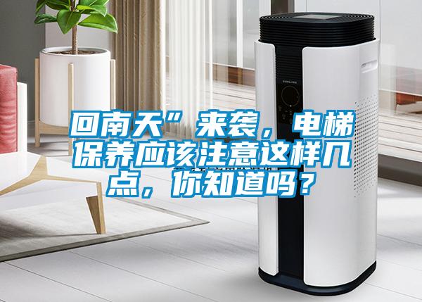 回南天”來襲，電梯保養(yǎng)應(yīng)該注意這樣幾點(diǎn)，你知道嗎？