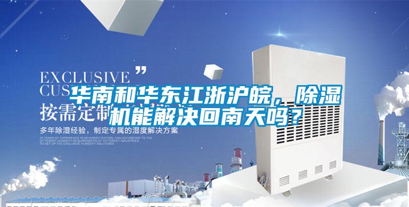 華南和華東江浙滬皖，除濕機(jī)能解決回南天嗎？