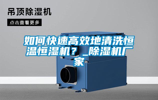 如何快速高效地清洗恒溫恒濕機(jī)？_除濕機(jī)廠家