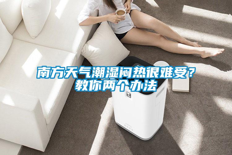南方天氣潮濕悶熱很難受？教你兩個辦法