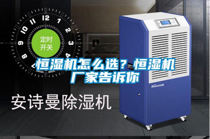 恒濕機(jī)怎么選？恒濕機(jī)廠家告訴你