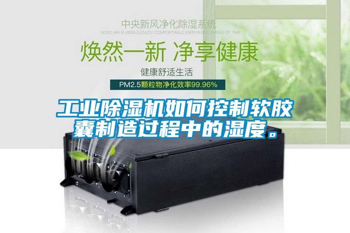 工業(yè)除濕機如何控制軟膠囊制造過程中的濕度。