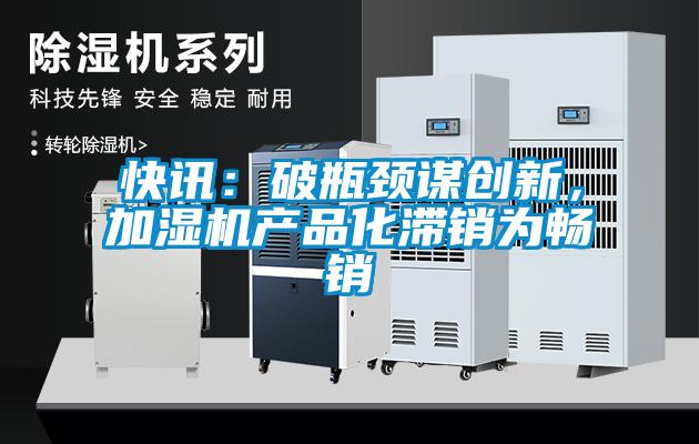快訊：破瓶頸謀創(chuàng)新，加濕機產(chǎn)品化滯銷為暢銷