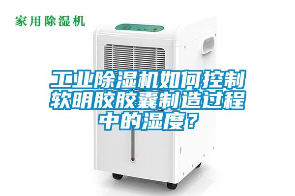 工業(yè)除濕機(jī)如何控制軟明膠膠囊制造過程中的濕度？