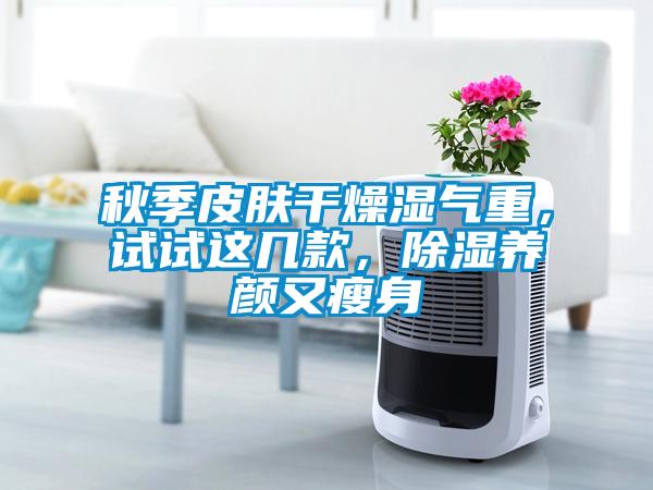 秋季皮膚干燥濕氣重，試試這幾款，除濕養(yǎng)顏又瘦身