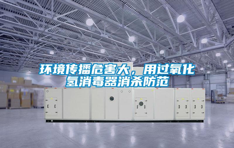 環(huán)境傳播危害大，用過氧化氫消毒器消殺防范