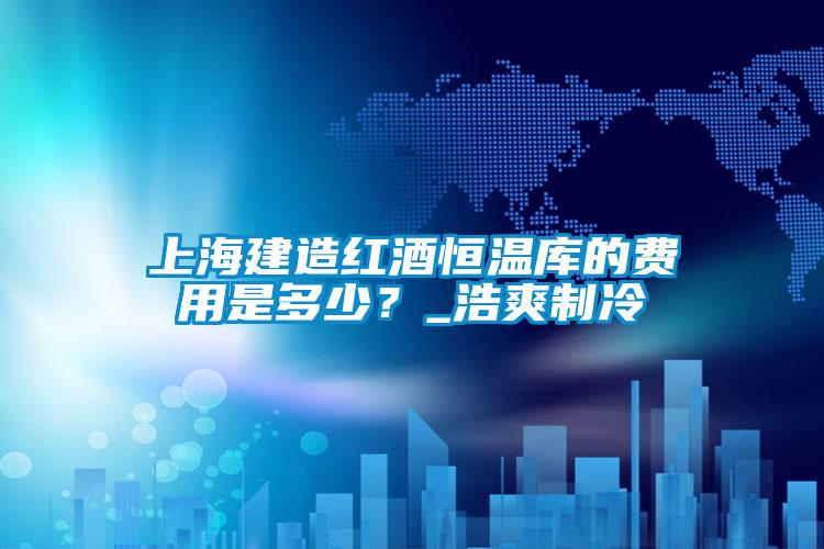 上海建造紅酒恒溫庫的費(fèi)用是多少？_浩爽制冷