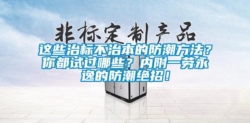 這些治標不治本的防潮方法？你都試過哪些？內(nèi)附一勞永逸的防潮絕招！