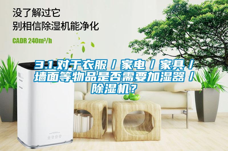 3.1.對于衣服／家電／家具／墻面等物品是否需要加濕器／除濕機？