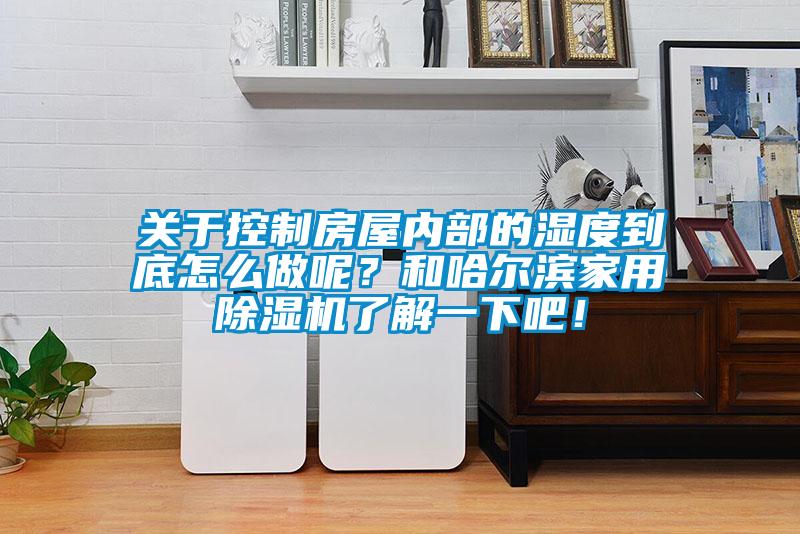 關(guān)于控制房屋內(nèi)部的濕度到底怎么做呢？和哈爾濱家用除濕機(jī)了解一下吧！