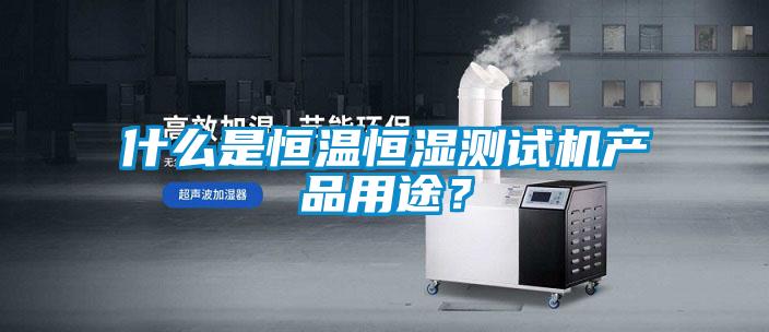 什么是恒溫恒濕測(cè)試機(jī)產(chǎn)品用途？