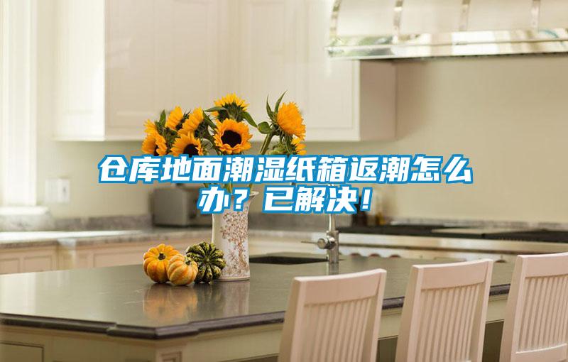 倉庫地面潮濕紙箱返潮怎么辦？已解決！