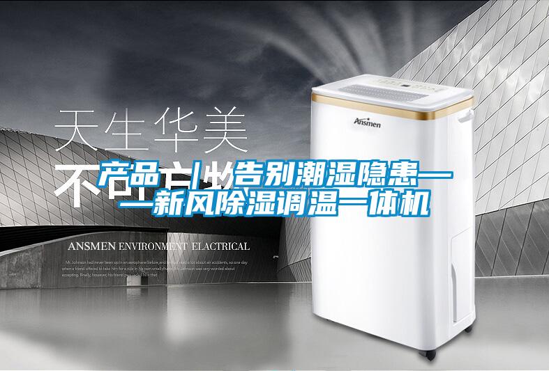 產(chǎn)品 ｜ 告別潮濕隱患——新風除濕調溫一體機