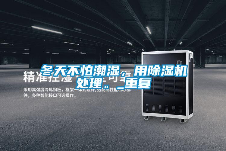冬天不怕潮濕，用除濕機處理。_重復