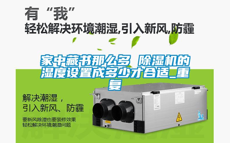 家中藏書(shū)那么多 除濕機(jī)的濕度設(shè)置成多少才合適_重復(fù)