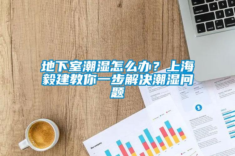 地下室潮濕怎么辦？上海毅建教你一步解決潮濕問(wèn)題