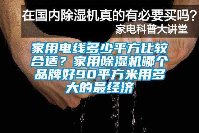 家用電線多少平方比較合適？家用除濕機(jī)哪個(gè)品牌好90平方米用多大的最經(jīng)濟(jì)