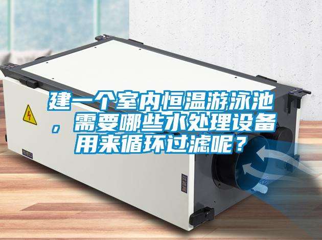 建一個室內恒溫游泳池，需要哪些水處理設備用來循環(huán)過濾呢？