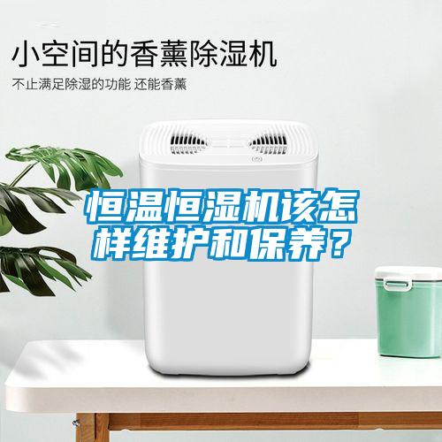 恒溫恒濕機該怎樣維護和保養(yǎng)？
