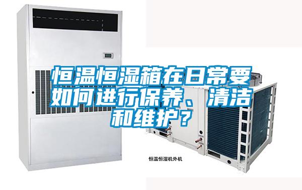 恒溫恒濕箱在日常要如何進(jìn)行保養(yǎng)、清潔和維護(hù)？