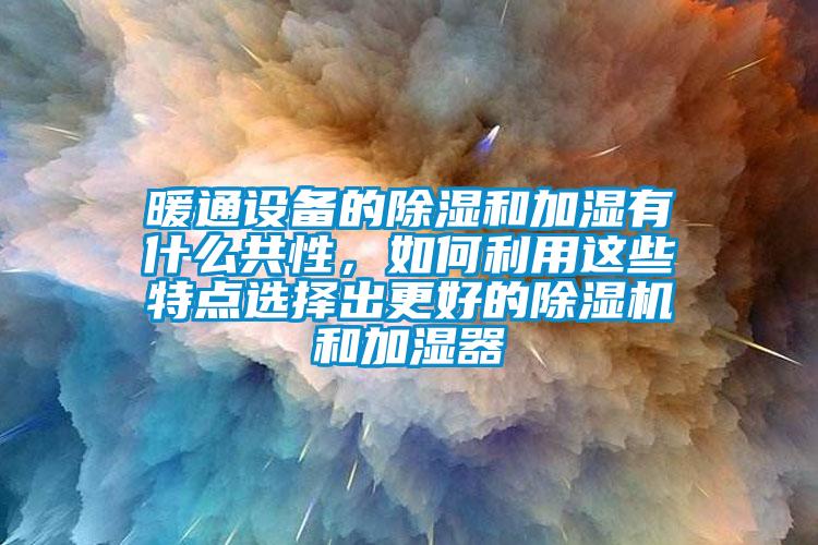 暖通設(shè)備的除濕和加濕有什么共性，如何利用這些特點(diǎn)選擇出更好的除濕機(jī)和加濕器