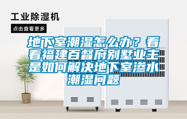 地下室潮濕怎么辦？看看福建百督府別墅業(yè)主是如何解決地下室滲水潮濕問題