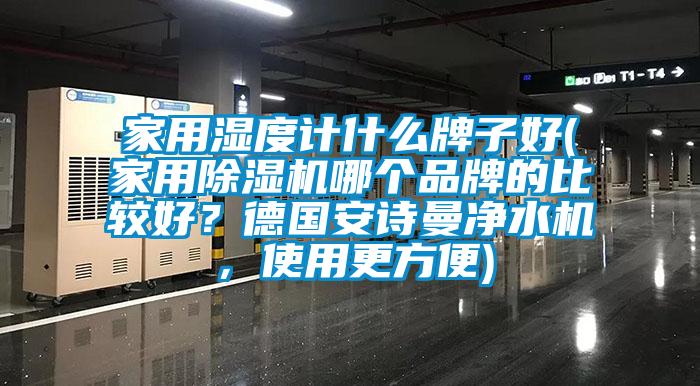家用濕度計什么牌子好(家用除濕機哪個品牌的比較好？德國安詩曼凈水機，使用更方便)