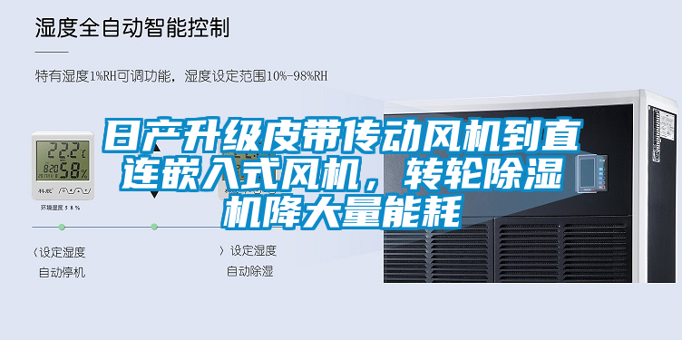 日產(chǎn)升級皮帶傳動風(fēng)機(jī)到直連嵌入式風(fēng)機(jī)，轉(zhuǎn)輪除濕機(jī)降大量能耗