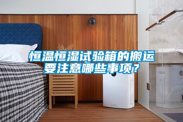 恒溫恒濕試驗(yàn)箱的搬運(yùn)要注意哪些事項(xiàng)？