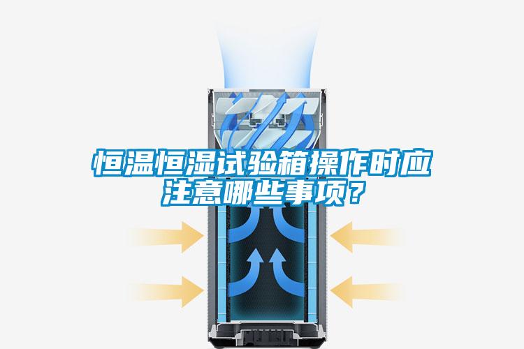 恒溫恒濕試驗箱操作時應注意哪些事項？