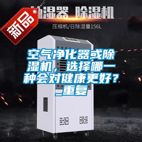 空氣凈化器或除濕機(jī)，選擇哪一種會(huì)對(duì)健康更好？_重復(fù)