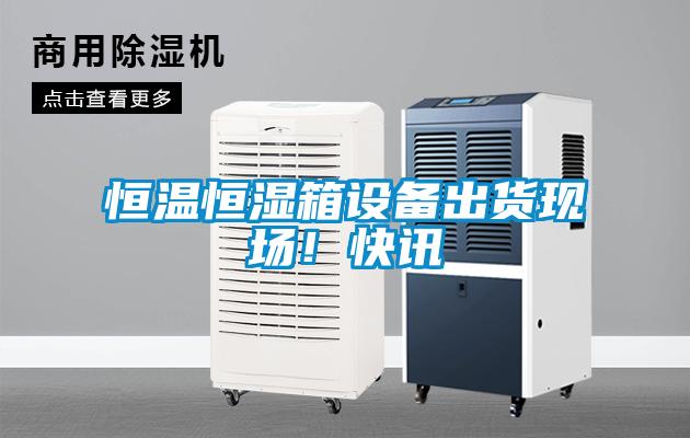 恒溫恒濕箱設(shè)備出貨現(xiàn)場！快訊