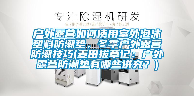 戶外露營(yíng)如何使用室外泡沫塑料防潮墊，冬季戶外露營(yíng)防潮技巧(麥田拔草記：戶外露營(yíng)防潮墊有哪些講究？)