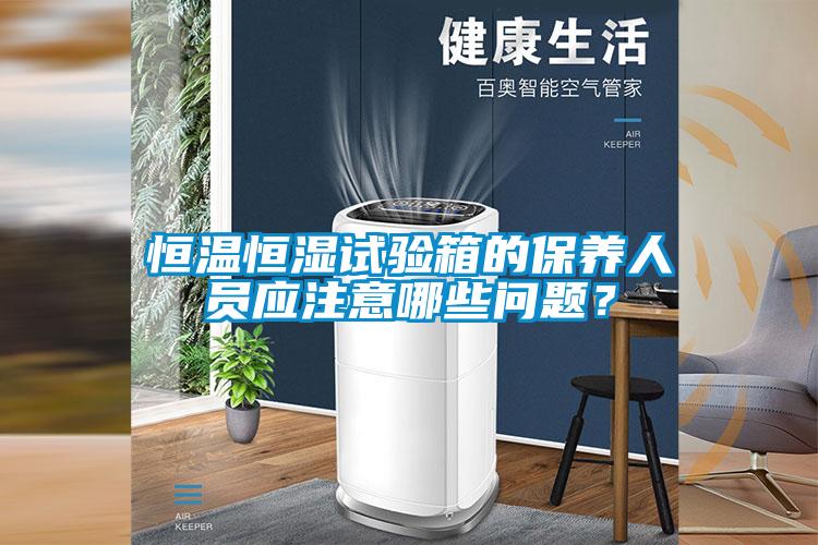 恒溫恒濕試驗(yàn)箱的保養(yǎng)人員應(yīng)注意哪些問題？