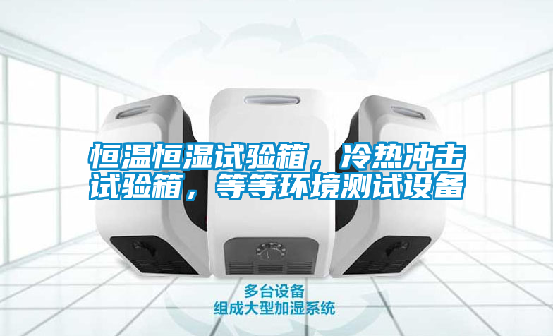 恒溫恒濕試驗(yàn)箱，冷熱沖擊試驗(yàn)箱，等等環(huán)境測(cè)試設(shè)備