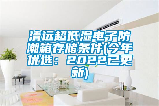 清遠超低濕電子防潮箱存儲條件(今年優(yōu)選：2022已更新)