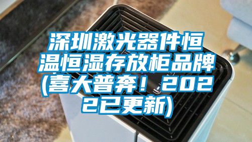 深圳激光器件恒溫恒濕存放柜品牌(喜大普奔！2022已更新)