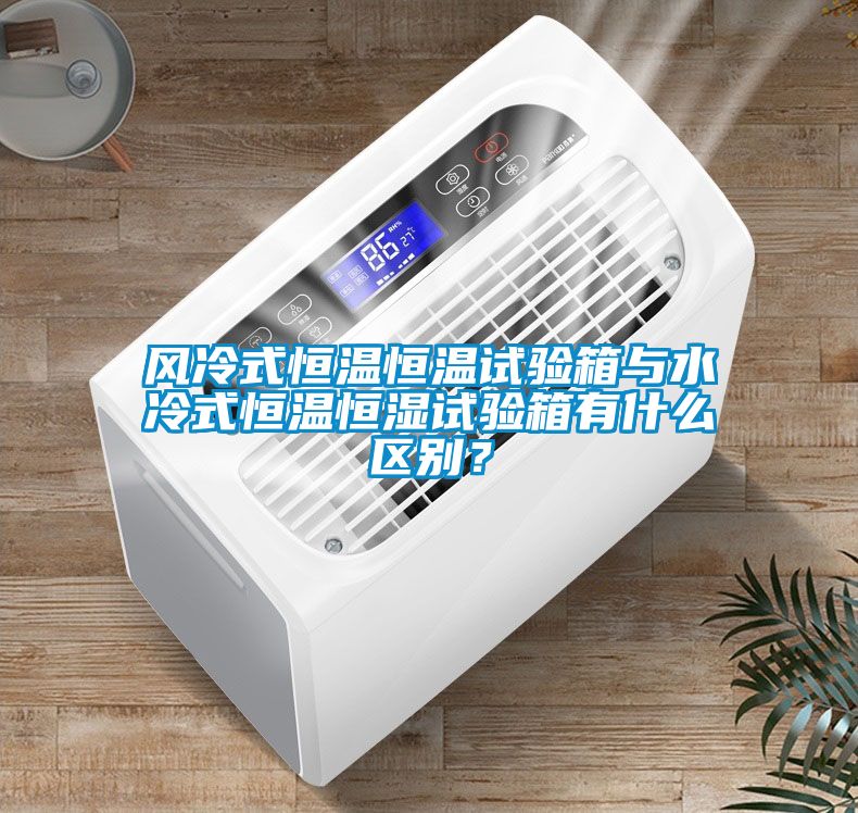 風(fēng)冷式恒溫恒溫試驗(yàn)箱與水冷式恒溫恒濕試驗(yàn)箱有什么區(qū)別？