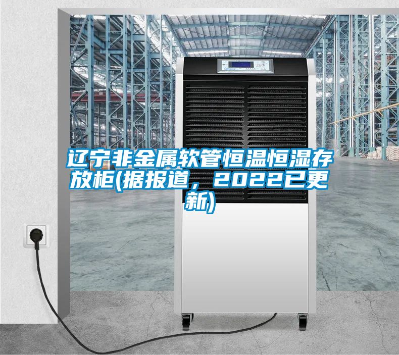 遼寧非金屬軟管恒溫恒濕存放柜(據(jù)報道，2022已更新)