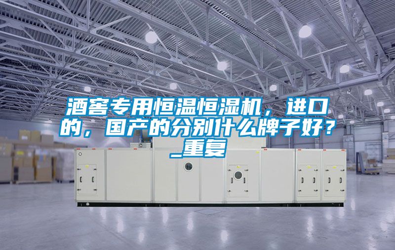 酒窖專用恒溫恒濕機，進口的，國產(chǎn)的分別什么牌子好？_重復(fù)