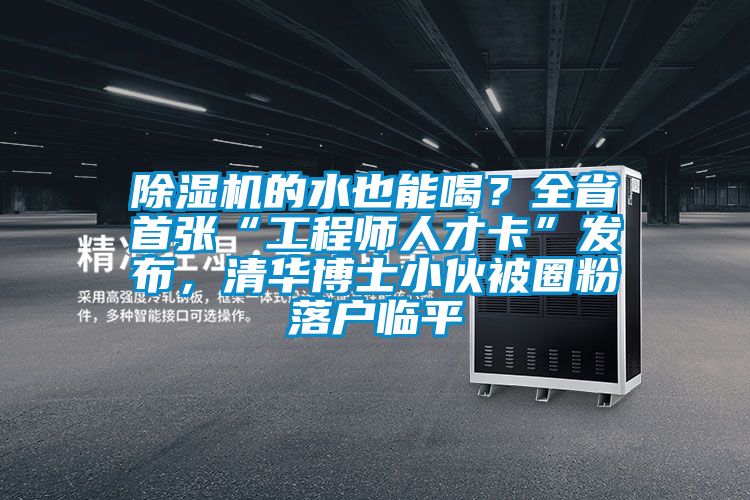 除濕機(jī)的水也能喝？全省首張“工程師人才卡”發(fā)布，清華博士小伙被圈粉落戶臨平
