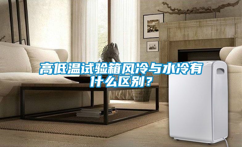 高低溫試驗箱風(fēng)冷與水冷有什么區(qū)別？