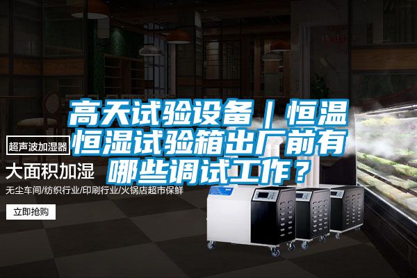 高天試驗設(shè)備｜恒溫恒濕試驗箱出廠前有哪些調(diào)試工作？