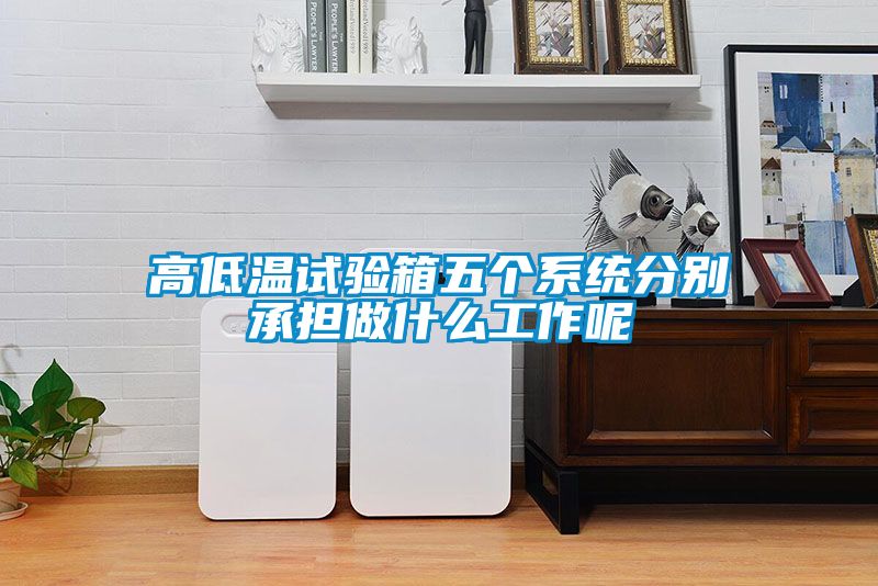 高低溫試驗箱五個系統(tǒng)分別承擔(dān)做什么工作呢