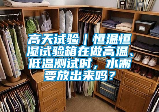 高天試驗(yàn)｜恒溫恒濕試驗(yàn)箱在做高溫、低溫測試時(shí)，水需要放出來嗎？